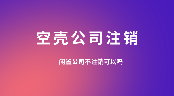 【空殼公司注銷】閑置的公司可以不用注銷嗎？