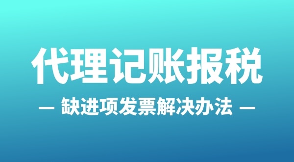 為什么會(huì)缺進(jìn)項(xiàng)發(fā)票？怎么解決（公司缺進(jìn)項(xiàng)發(fā)票怎么辦）