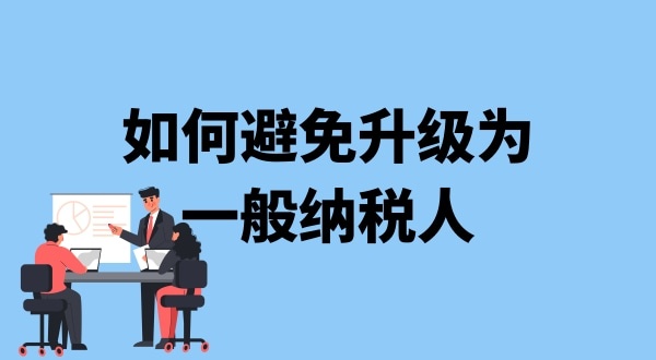 小規(guī)模納稅人升級一般納稅人需要什么條件？可以避免成為一般納稅人嗎
