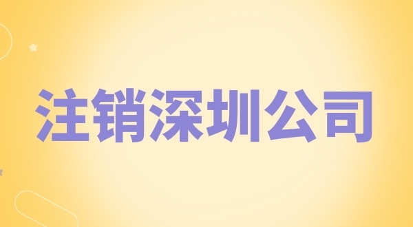 注銷深圳公司怎么辦理？需要什么資料和流程？