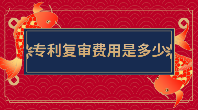 專(zhuān)利復(fù)審費(fèi)用是多少錢(qián)