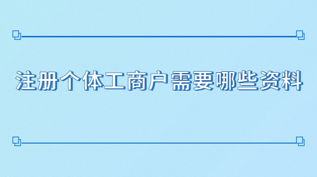 注冊(cè)個(gè)體工商戶(hù)需要哪些資料(注冊(cè)個(gè)體工商戶(hù)需要些什么材料)