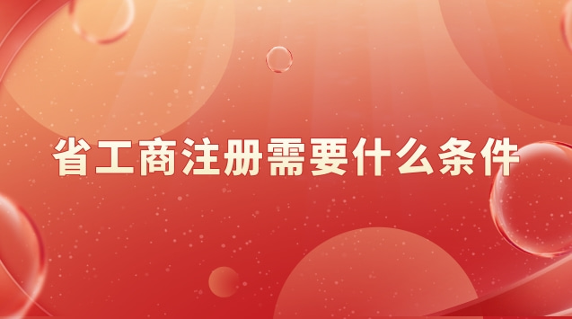 工商注冊(cè)需要滿(mǎn)足什么條件(工商注冊(cè)需要什么條件和資料)
